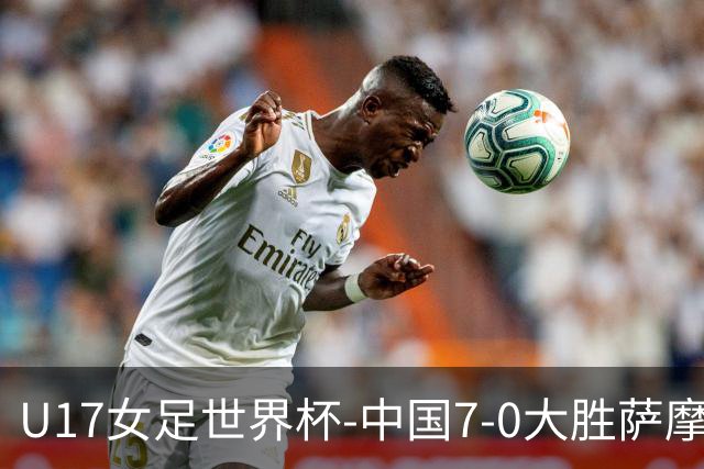 U17女足世界杯-中国7-0大胜萨摩亚取2连胜 徐悦双响成宛迪2射1传